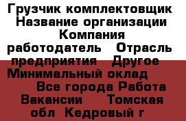 Грузчик-комплектовщик › Название организации ­ Компания-работодатель › Отрасль предприятия ­ Другое › Минимальный оклад ­ 20 000 - Все города Работа » Вакансии   . Томская обл.,Кедровый г.